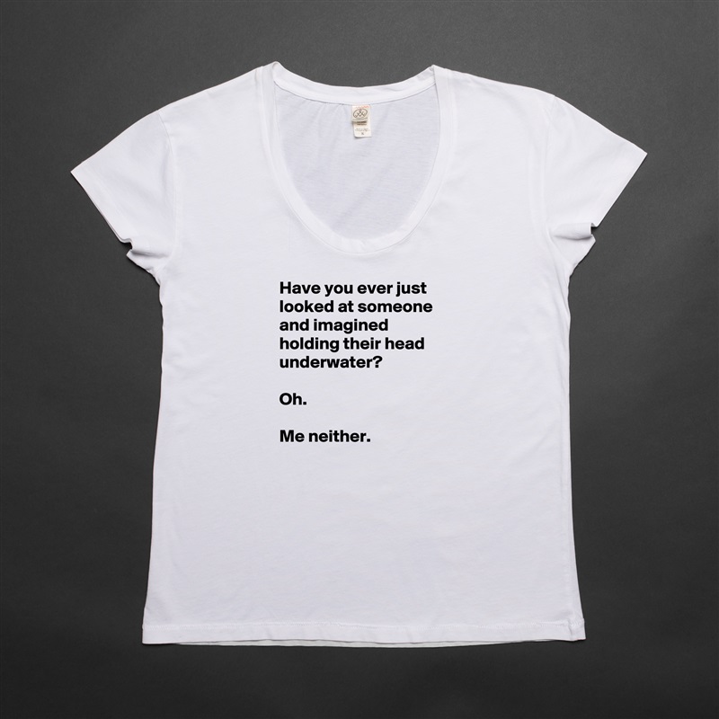 Have you ever just looked at someone and imagined holding their head underwater?

Oh.

Me neither. White Womens Women Shirt T-Shirt Quote Custom Roadtrip Satin Jersey 