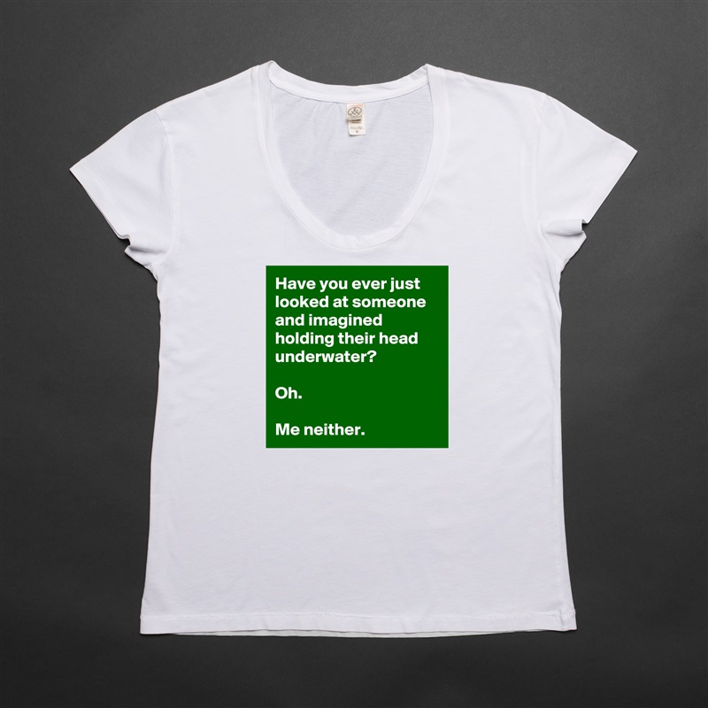 Have you ever just looked at someone and imagined holding their head underwater?

Oh.

Me neither. White Womens Women Shirt T-Shirt Quote Custom Roadtrip Satin Jersey 