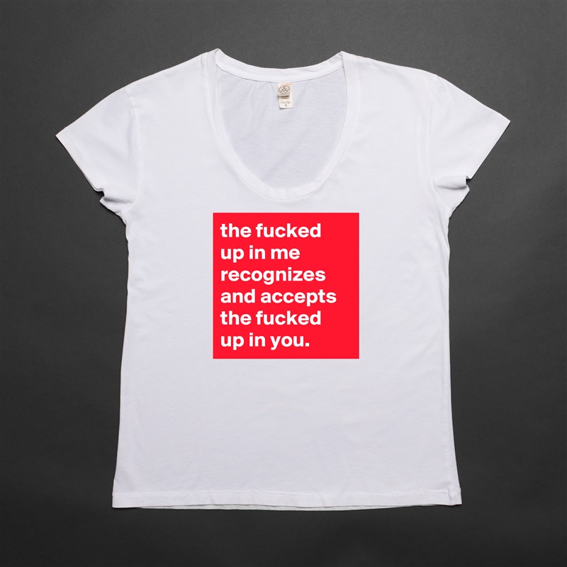 the fucked up in me recognizes and accepts the fucked up in you. White Womens Women Shirt T-Shirt Quote Custom Roadtrip Satin Jersey 