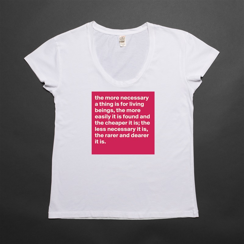 the more necessary a thing is for living beings, the more easily it is found and the cheaper it is; the less necessary it is, the rarer and dearer it is. White Womens Women Shirt T-Shirt Quote Custom Roadtrip Satin Jersey 