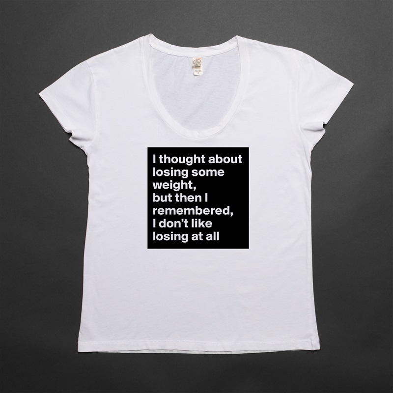 I thought about losing some weight, 
but then I remembered, 
I don't like losing at all White Womens Women Shirt T-Shirt Quote Custom Roadtrip Satin Jersey 