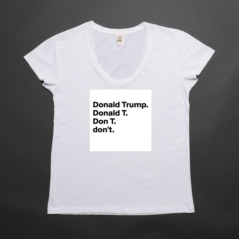 
Donald Trump.
Donald T.
Don T.
don't.
 White Womens Women Shirt T-Shirt Quote Custom Roadtrip Satin Jersey 