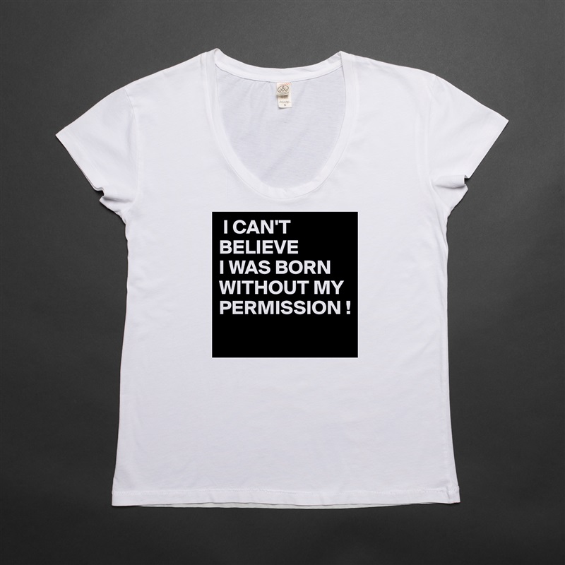  I CAN'T 
BELIEVE
I WAS BORN WITHOUT MY PERMISSION !
 White Womens Women Shirt T-Shirt Quote Custom Roadtrip Satin Jersey 