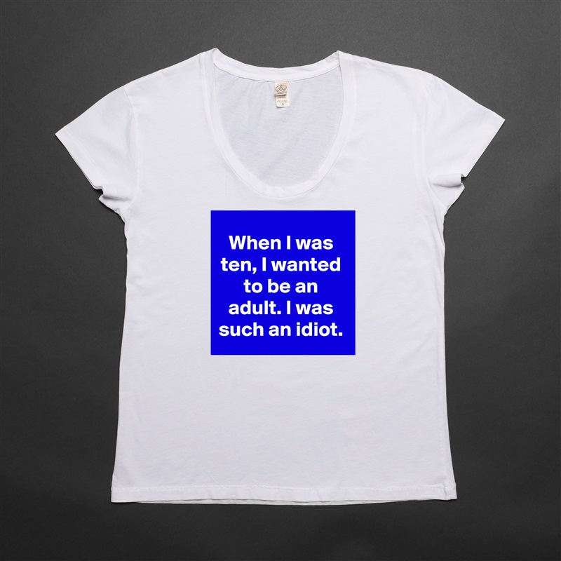 When I was ten, I wanted to be an adult. I was such an idiot. White Womens Women Shirt T-Shirt Quote Custom Roadtrip Satin Jersey 