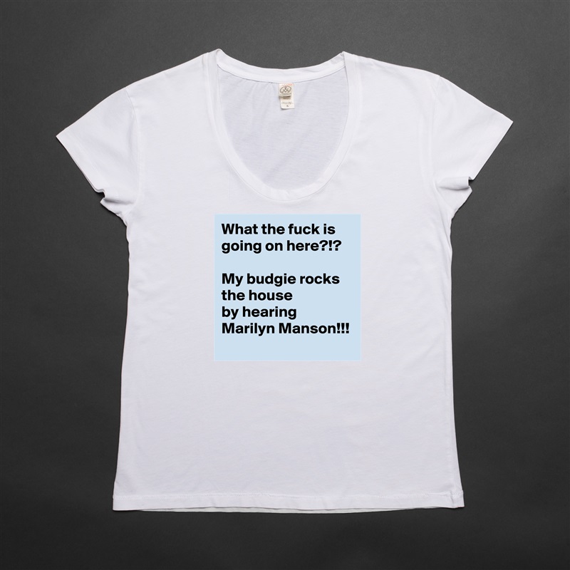 What the fuck is going on here?!?

My budgie rocks the house
by hearing Marilyn Manson!!! White Womens Women Shirt T-Shirt Quote Custom Roadtrip Satin Jersey 