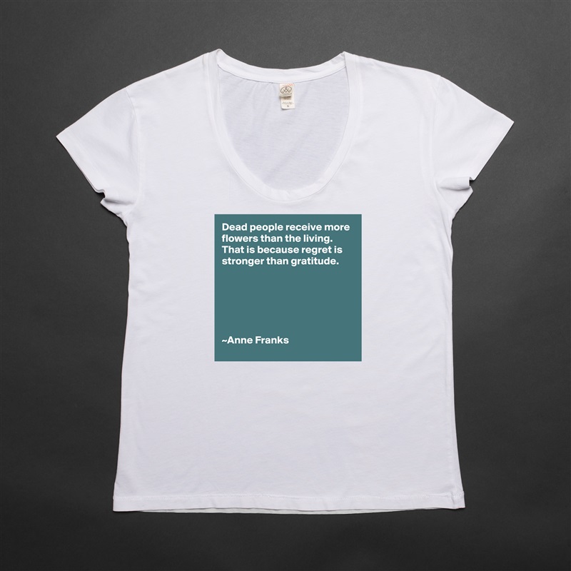 Dead people receive more flowers than the living.
That is because regret is stronger than gratitude.






~Anne Franks White Womens Women Shirt T-Shirt Quote Custom Roadtrip Satin Jersey 