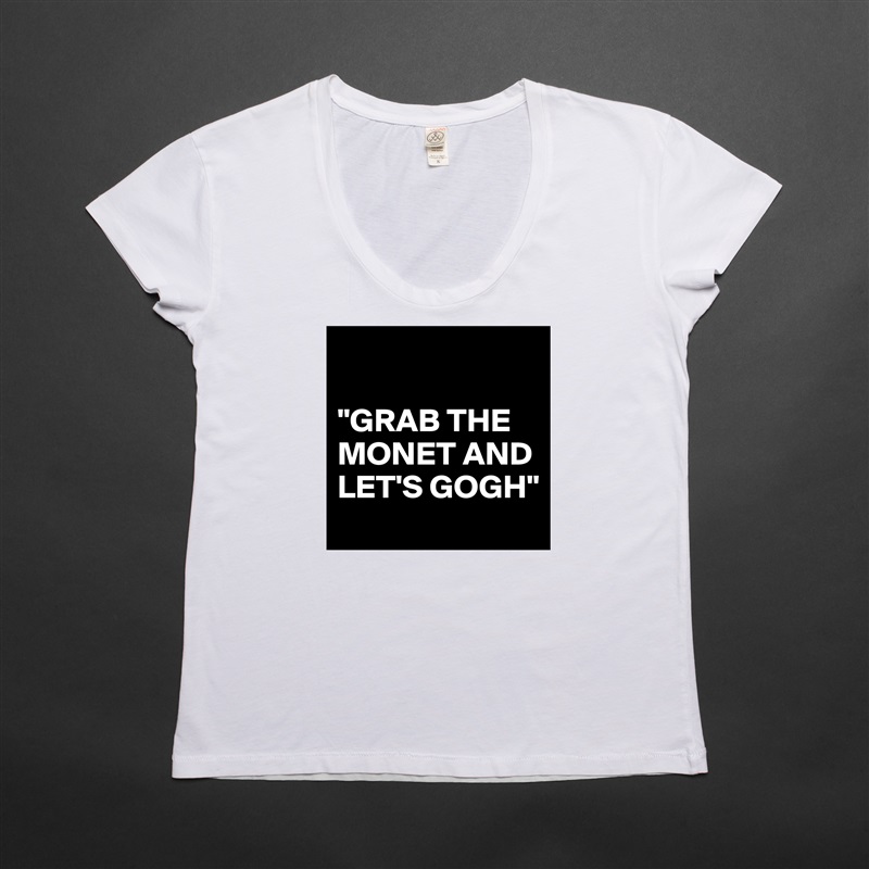

"GRAB THE MONET AND LET'S GOGH"  White Womens Women Shirt T-Shirt Quote Custom Roadtrip Satin Jersey 