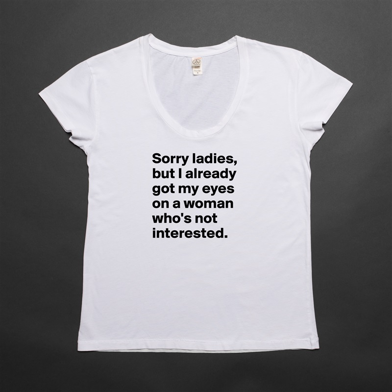 Sorry ladies, but I already got my eyes on a woman who's not interested. White Womens Women Shirt T-Shirt Quote Custom Roadtrip Satin Jersey 