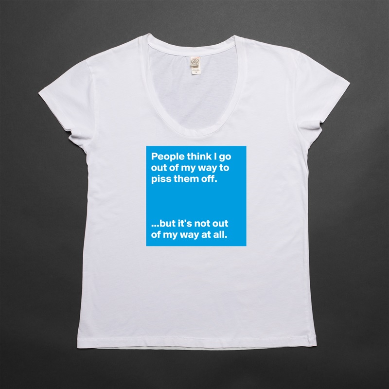 People think I go out of my way to piss them off.



...but it's not out of my way at all. White Womens Women Shirt T-Shirt Quote Custom Roadtrip Satin Jersey 
