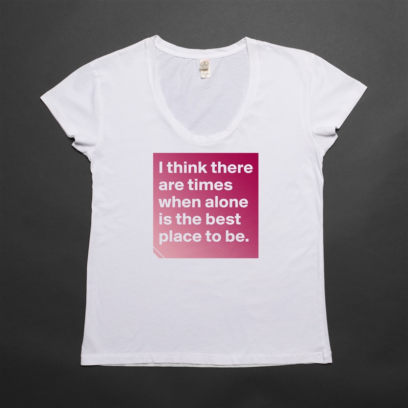 I think there are times when alone is the best place to be.  White Womens Women Shirt T-Shirt Quote Custom Roadtrip Satin Jersey 