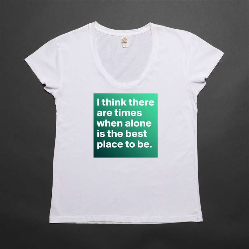 I think there are times when alone is the best place to be.  White Womens Women Shirt T-Shirt Quote Custom Roadtrip Satin Jersey 