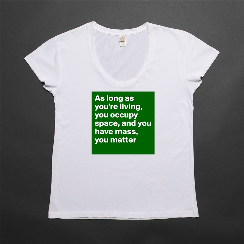 As long as you're living, you occupy space, and you have mass, you matter White Womens Women Shirt T-Shirt Quote Custom Roadtrip Satin Jersey 