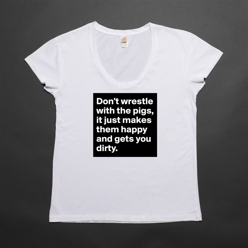 Don't wrestle with the pigs, 
it just makes them happy 
and gets you dirty. White Womens Women Shirt T-Shirt Quote Custom Roadtrip Satin Jersey 