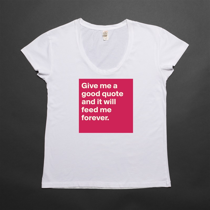 Give me a good quote and it will feed me forever. 
 White Womens Women Shirt T-Shirt Quote Custom Roadtrip Satin Jersey 