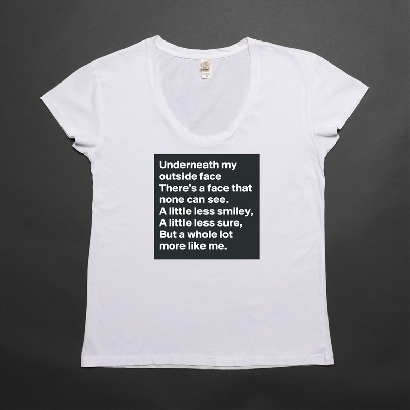Underneath my outside face
There's a face that none can see.
A little less smiley,
A little less sure,
But a whole lot more like me. White Womens Women Shirt T-Shirt Quote Custom Roadtrip Satin Jersey 