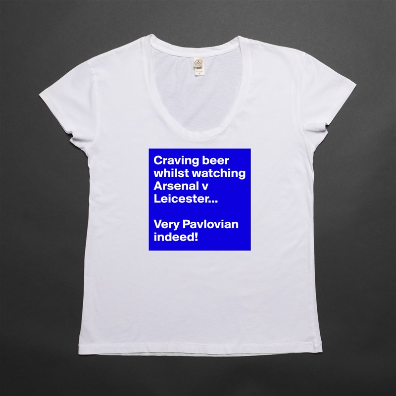 Craving beer whilst watching Arsenal v Leicester...
 
Very Pavlovian indeed! White Womens Women Shirt T-Shirt Quote Custom Roadtrip Satin Jersey 