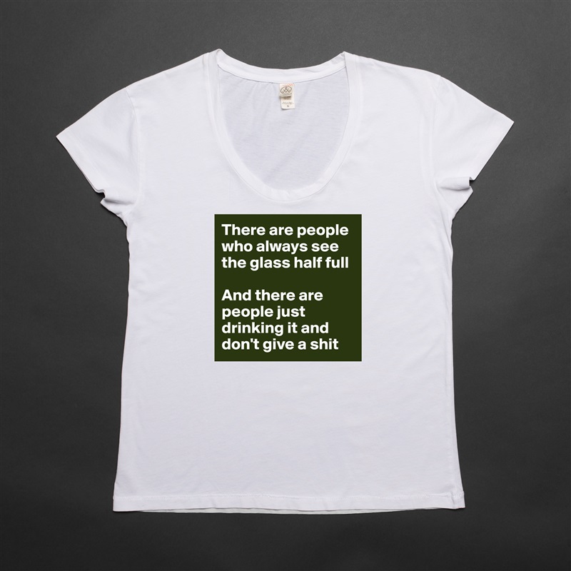There are people who always see the glass half full

And there are people just drinking it and don't give a shit White Womens Women Shirt T-Shirt Quote Custom Roadtrip Satin Jersey 