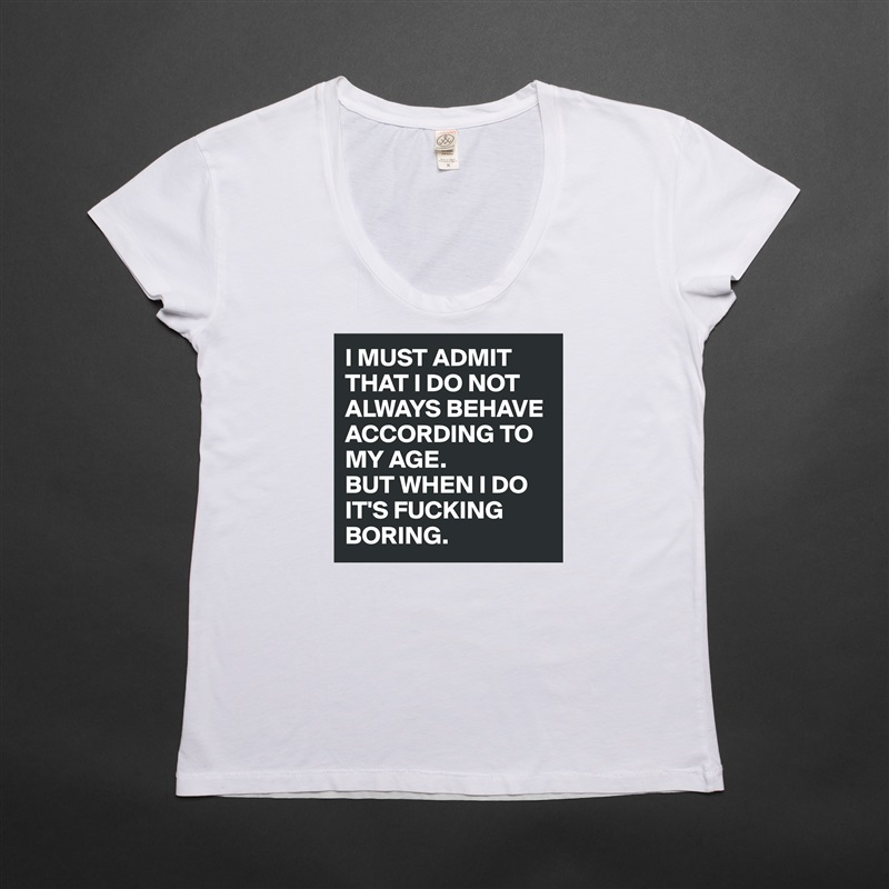 I MUST ADMIT THAT I DO NOT ALWAYS BEHAVE ACCORDING TO MY AGE. 
BUT WHEN I DO IT'S FUCKING BORING. White Womens Women Shirt T-Shirt Quote Custom Roadtrip Satin Jersey 