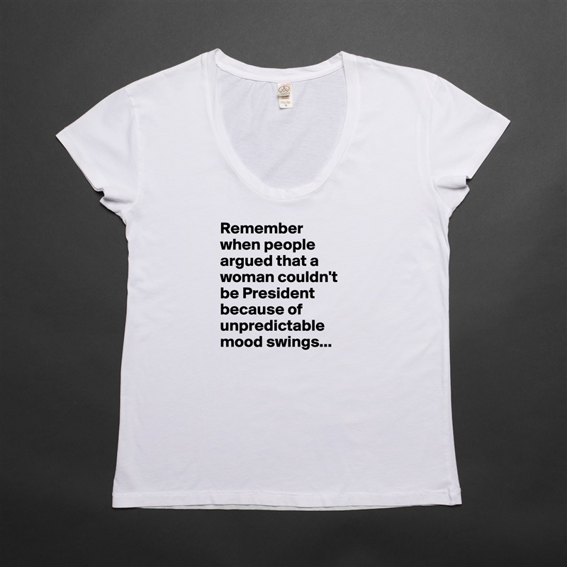 Remember 
when people argued that a woman couldn't be President because of unpredictable mood swings... White Womens Women Shirt T-Shirt Quote Custom Roadtrip Satin Jersey 