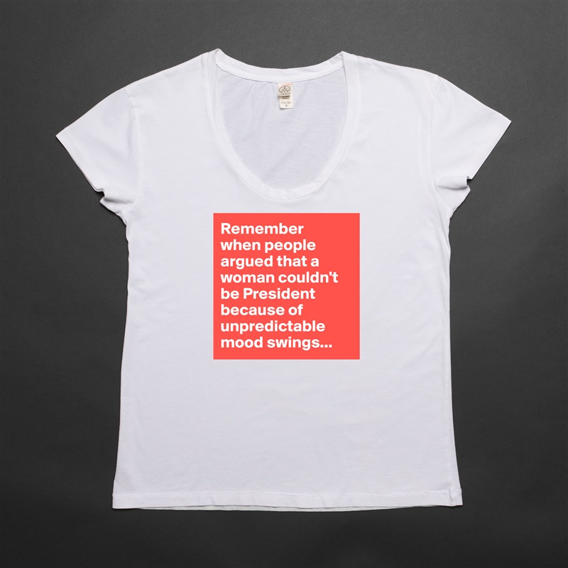Remember 
when people argued that a woman couldn't be President because of unpredictable mood swings... White Womens Women Shirt T-Shirt Quote Custom Roadtrip Satin Jersey 