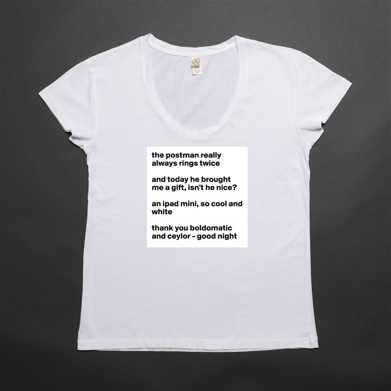 the postman really always rings twice

and today he brought me a gift, isn't he nice?

an ipad mini, so cool and white

thank you boldomatic and ceylor - good night White Womens Women Shirt T-Shirt Quote Custom Roadtrip Satin Jersey 