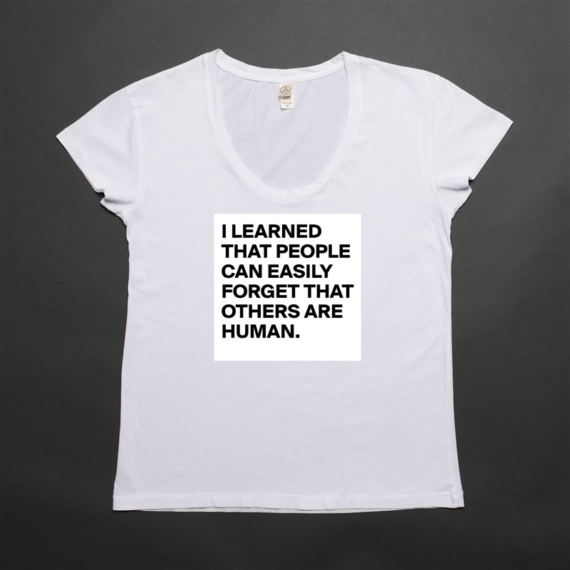 I LEARNED THAT PEOPLE CAN EASILY FORGET THAT OTHERS ARE HUMAN. White Womens Women Shirt T-Shirt Quote Custom Roadtrip Satin Jersey 
