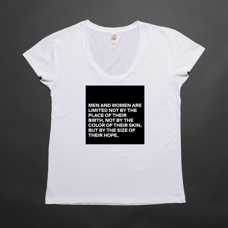 


MEN AND WOMEN ARE LIMITED NOT BY THE PLACE OF THEIR BIRTH, NOT BY THE COLOR OF THEIR SKIN,
BUT BY THE SIZE OF THEIR HOPE, White Womens Women Shirt T-Shirt Quote Custom Roadtrip Satin Jersey 
