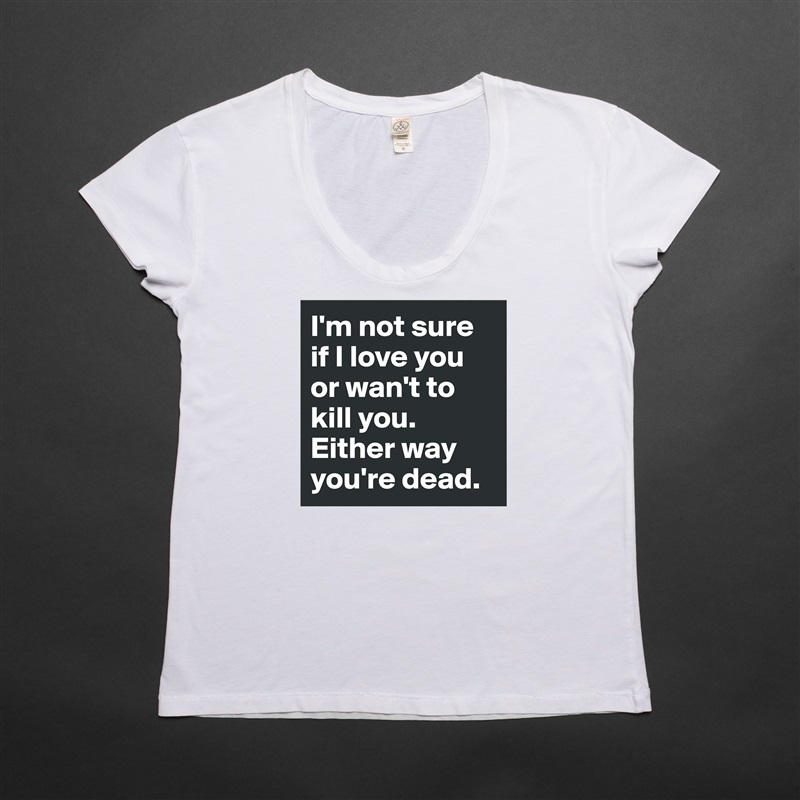 I'm not sure if I love you or wan't to kill you. Either way you're dead. White Womens Women Shirt T-Shirt Quote Custom Roadtrip Satin Jersey 