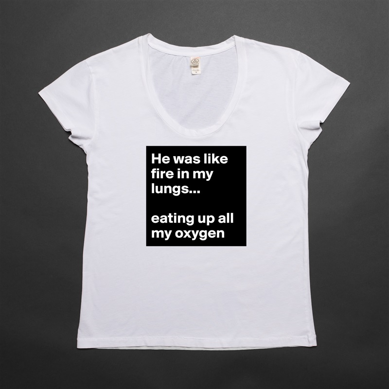 He was like fire in my lungs...

eating up all my oxygen  White Womens Women Shirt T-Shirt Quote Custom Roadtrip Satin Jersey 