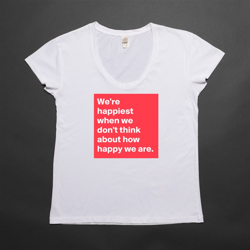 We're happiest when we don't think about how happy we are. White Womens Women Shirt T-Shirt Quote Custom Roadtrip Satin Jersey 