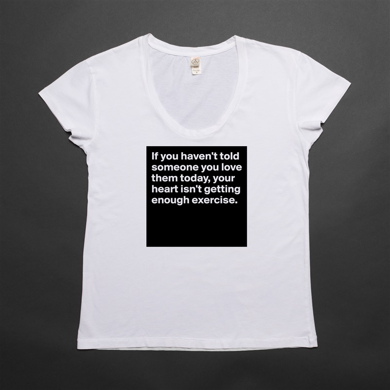 If you haven't told someone you love them today, your heart isn't getting enough exercise.


 White Womens Women Shirt T-Shirt Quote Custom Roadtrip Satin Jersey 