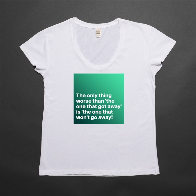 


The only thing worse than 'the one that got away' is 'the one that won't go away! White Womens Women Shirt T-Shirt Quote Custom Roadtrip Satin Jersey 