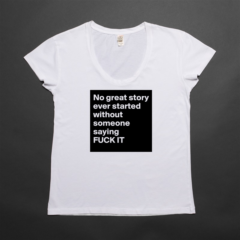 No great story ever started without someone saying 
FUCK IT White Womens Women Shirt T-Shirt Quote Custom Roadtrip Satin Jersey 