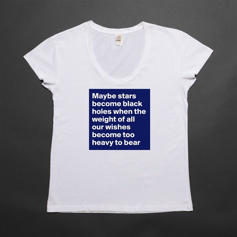 Maybe stars become black holes when the weight of all our wishes become too heavy to bear White Womens Women Shirt T-Shirt Quote Custom Roadtrip Satin Jersey 