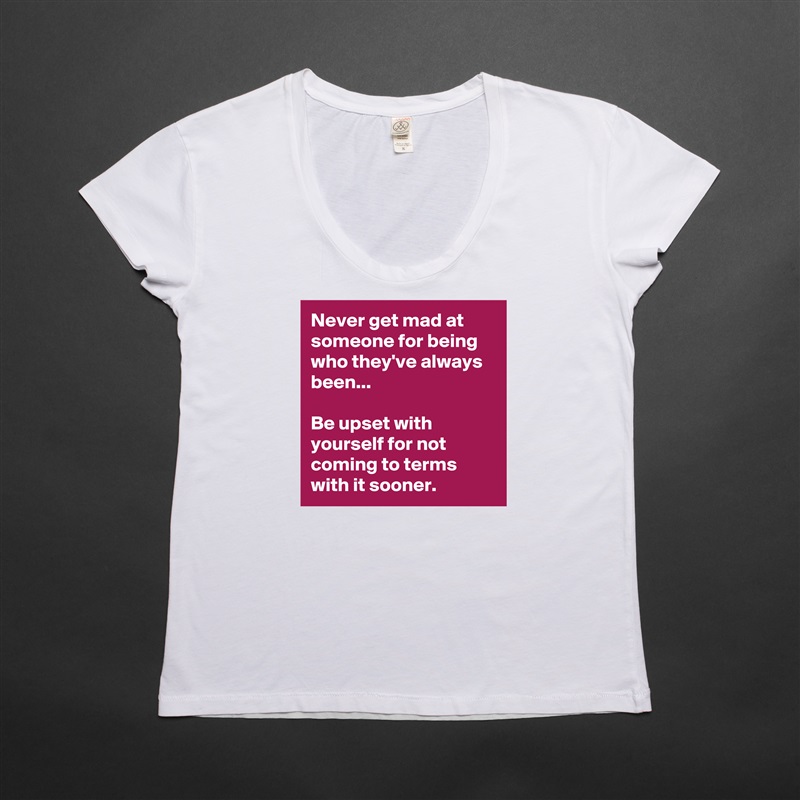 Never get mad at someone for being who they've always been...

Be upset with yourself for not coming to terms with it sooner. White Womens Women Shirt T-Shirt Quote Custom Roadtrip Satin Jersey 