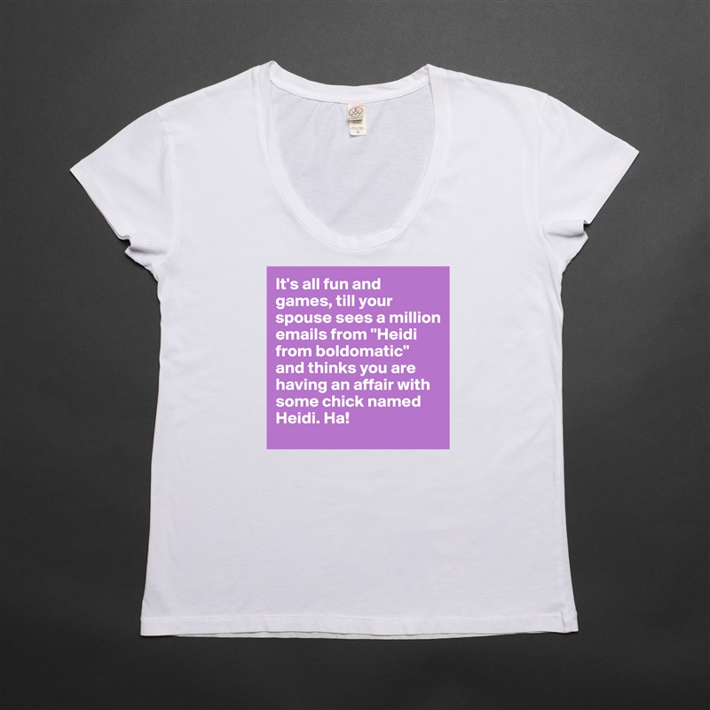 It's all fun and games, till your spouse sees a million emails from "Heidi from boldomatic" and thinks you are having an affair with some chick named Heidi. Ha!  White Womens Women Shirt T-Shirt Quote Custom Roadtrip Satin Jersey 