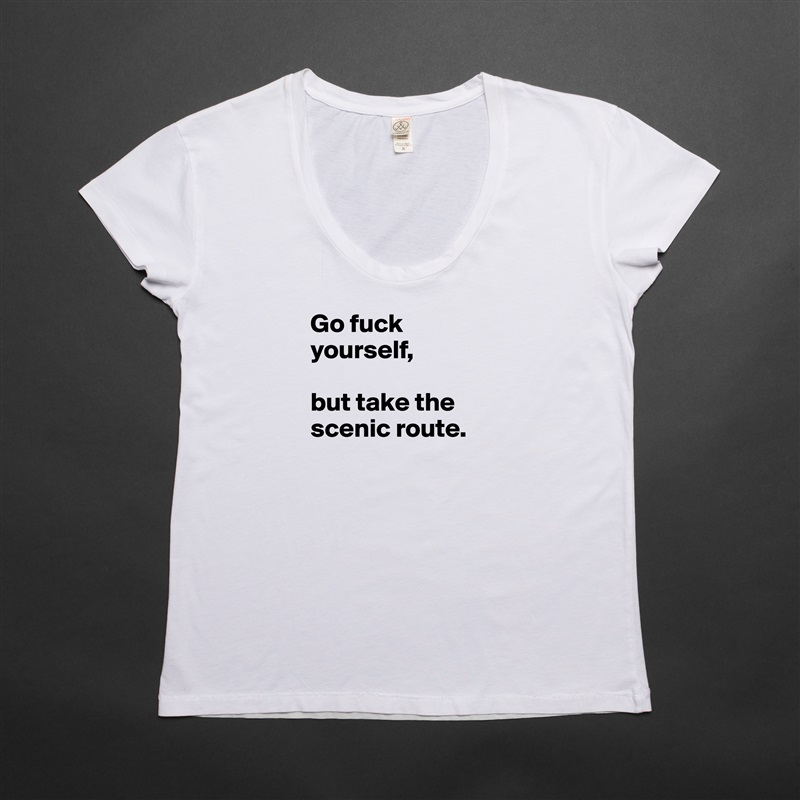 Go fuck yourself, 

but take the scenic route. 

 White Womens Women Shirt T-Shirt Quote Custom Roadtrip Satin Jersey 