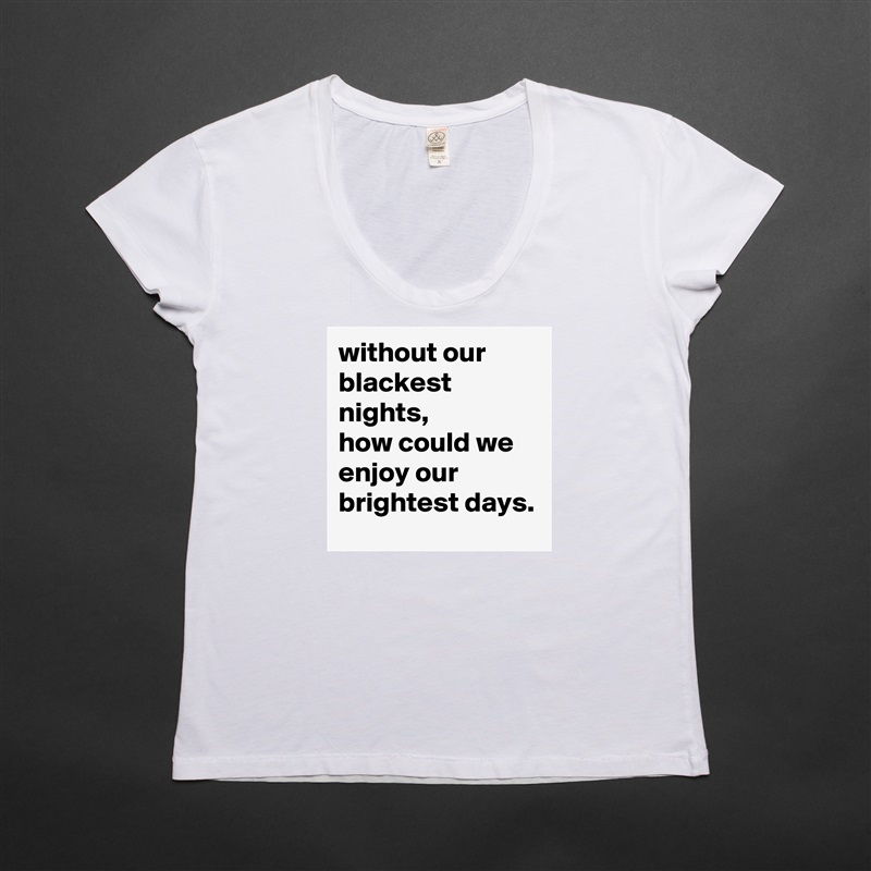 without our blackest nights, 
how could we enjoy our brightest days.  White Womens Women Shirt T-Shirt Quote Custom Roadtrip Satin Jersey 