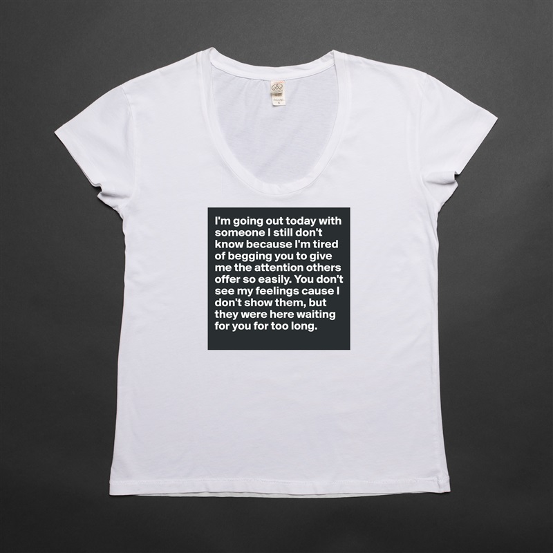 I'm going out today with someone I still don't know because I'm tired of begging you to give me the attention others offer so easily. You don't see my feelings cause I don't show them, but they were here waiting for you for too long. White Womens Women Shirt T-Shirt Quote Custom Roadtrip Satin Jersey 
