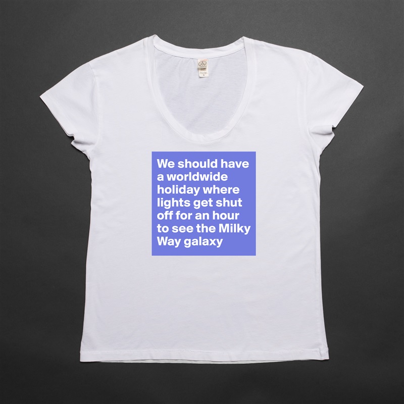 We should have a worldwide holiday where lights get shut off for an hour to see the Milky Way galaxy White Womens Women Shirt T-Shirt Quote Custom Roadtrip Satin Jersey 