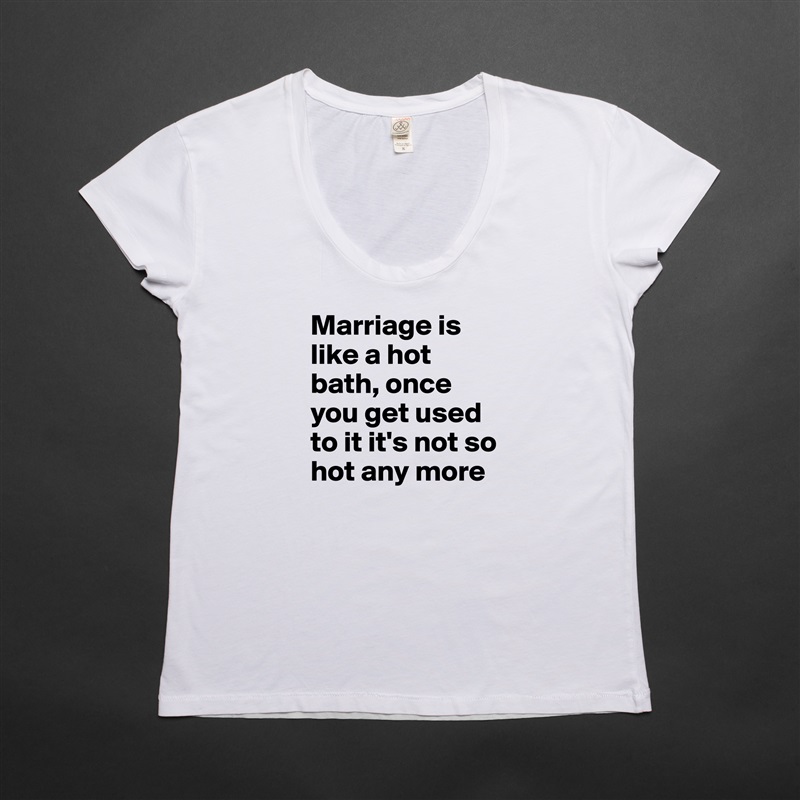Marriage is like a hot bath, once you get used to it it's not so hot any more White Womens Women Shirt T-Shirt Quote Custom Roadtrip Satin Jersey 