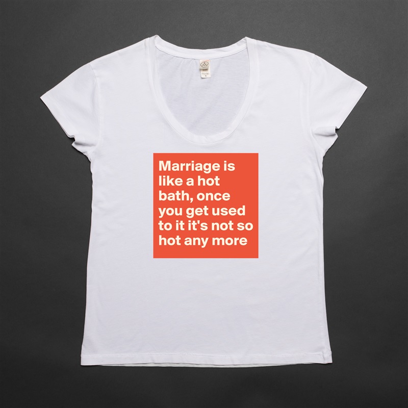 Marriage is like a hot bath, once you get used to it it's not so hot any more White Womens Women Shirt T-Shirt Quote Custom Roadtrip Satin Jersey 