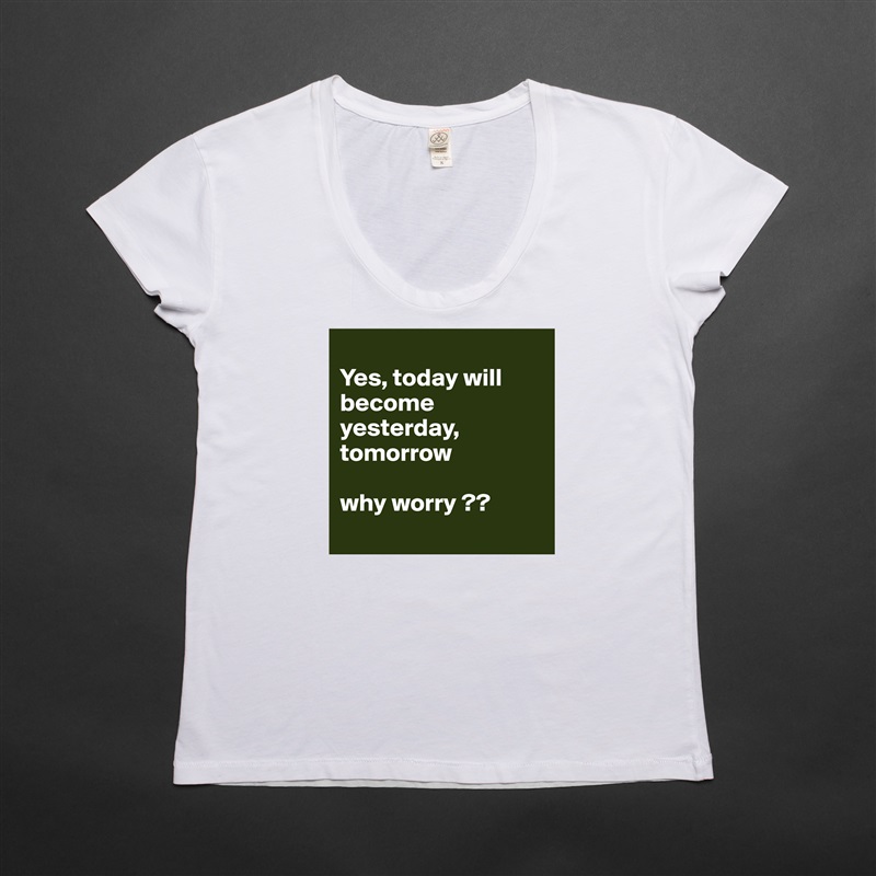 
Yes, today will become yesterday, tomorrow 

why worry ??
 White Womens Women Shirt T-Shirt Quote Custom Roadtrip Satin Jersey 