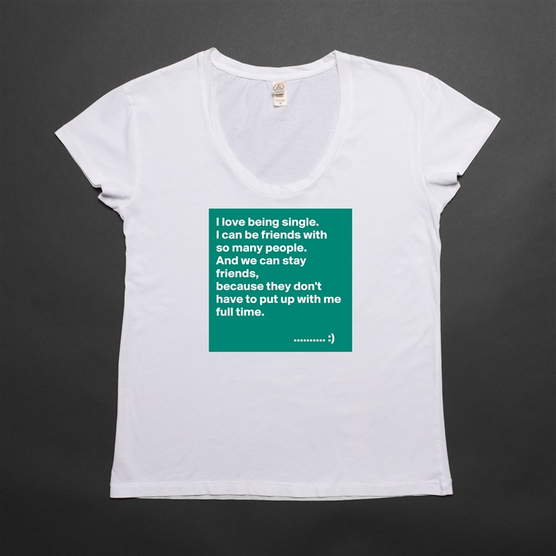 I love being single.
I can be friends with so many people.
And we can stay friends,
because they don't have to put up with me full time.

                                .......... :) White Womens Women Shirt T-Shirt Quote Custom Roadtrip Satin Jersey 