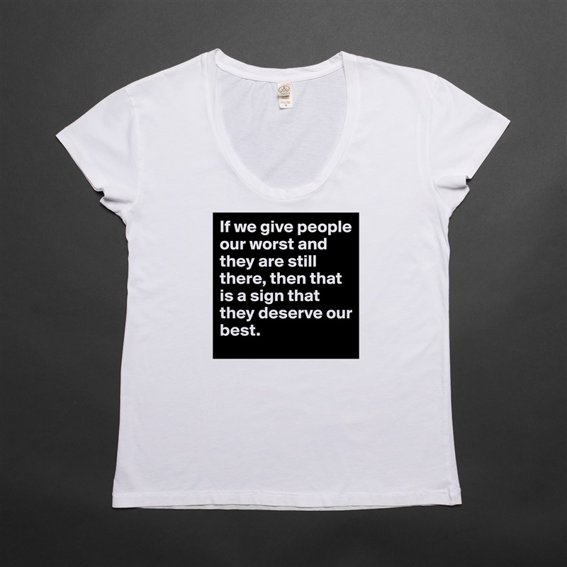 If we give people our worst and they are still there, then that is a sign that they deserve our best.  White Womens Women Shirt T-Shirt Quote Custom Roadtrip Satin Jersey 