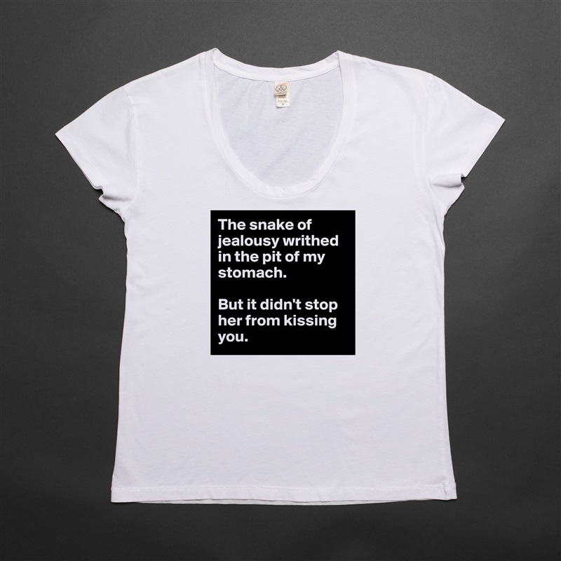 The snake of jealousy writhed in the pit of my stomach. 

But it didn't stop her from kissing you.  White Womens Women Shirt T-Shirt Quote Custom Roadtrip Satin Jersey 
