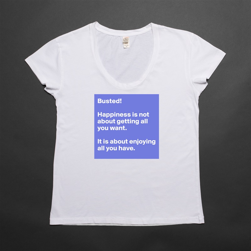 Busted!

Happiness is not about getting all you want. 

It is about enjoying all you have.  White Womens Women Shirt T-Shirt Quote Custom Roadtrip Satin Jersey 
