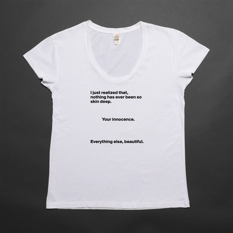 I just realized that, nothing has ever been so skin deep. 

            

             Your innocence. 




Everything else, beautiful.  White Womens Women Shirt T-Shirt Quote Custom Roadtrip Satin Jersey 