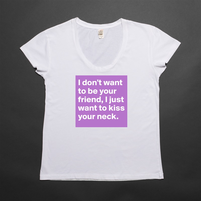I don't want to be your friend, I just want to kiss your neck. White Womens Women Shirt T-Shirt Quote Custom Roadtrip Satin Jersey 