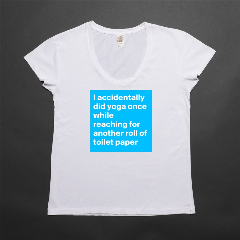 I accidentally did yoga once while reaching for another roll of toilet paper White Womens Women Shirt T-Shirt Quote Custom Roadtrip Satin Jersey 